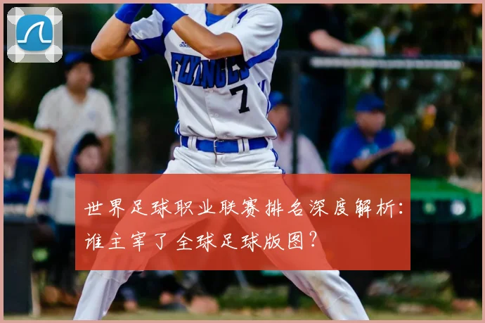 世界足球职业联赛排名深度解析：谁主宰了全球足球版图？
