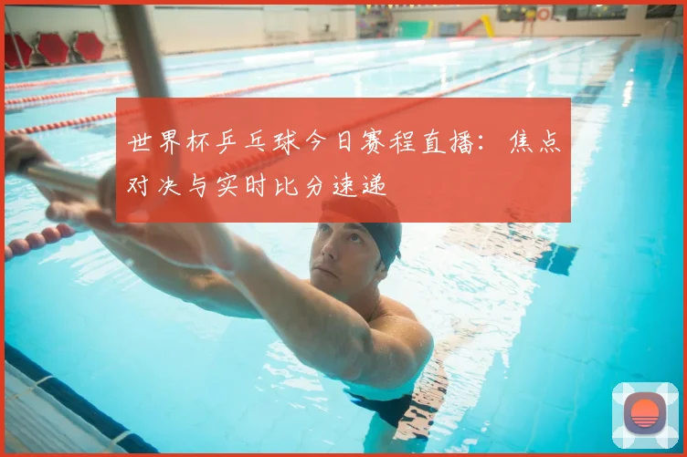 世界杯乒乓球今日赛程直播:焦点对决与实时比分速递