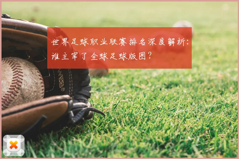 世界足球职业联赛排名深度解析:谁主宰了全球足球版图?