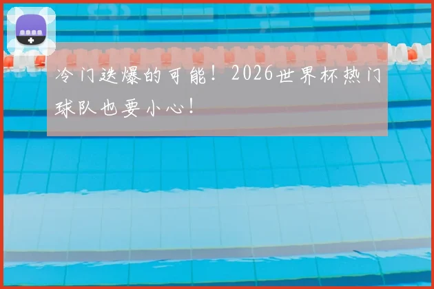 冷门迭爆的可能!2026世界杯热门球队也要小心!