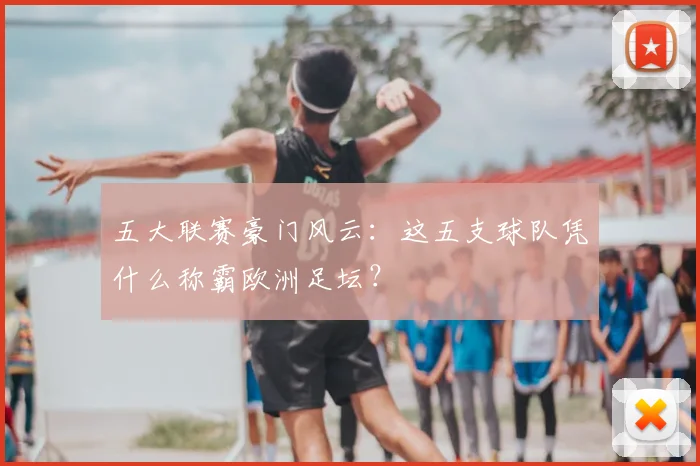 五大联赛豪门风云:这五支球队凭什么称霸欧洲足坛?