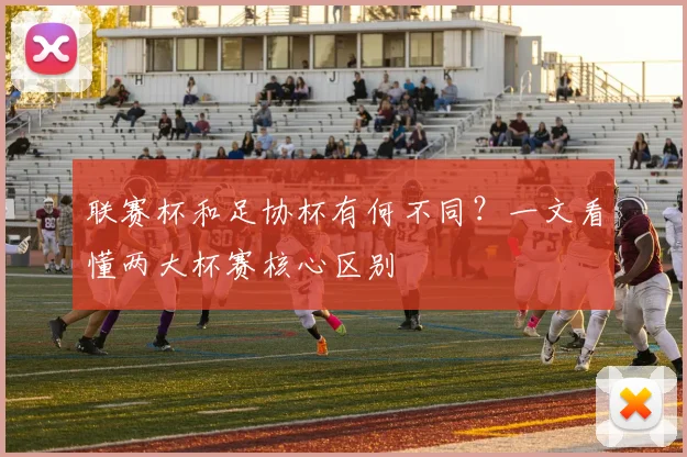 联赛杯和足协杯有何不同？一文看懂两大杯赛核心区别
