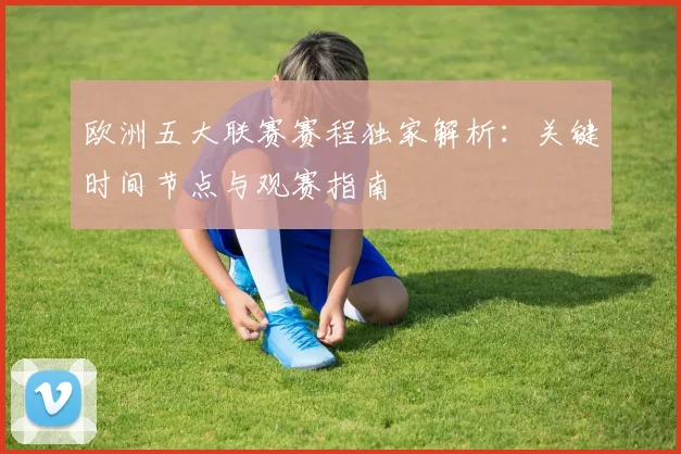 欧洲五大联赛赛程独家解析:关键时间节点与观赛指南
