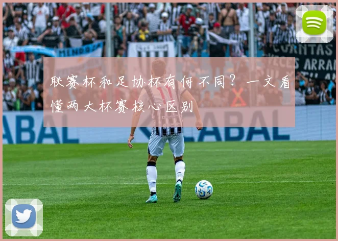 联赛杯和足协杯有何不同?一文看懂两大杯赛核心区别