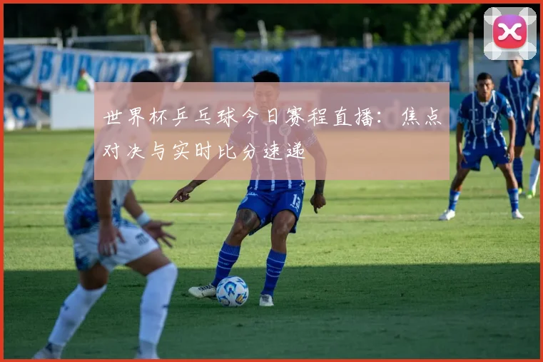 世界杯乒乓球今日赛程直播:焦点对决与实时比分速递