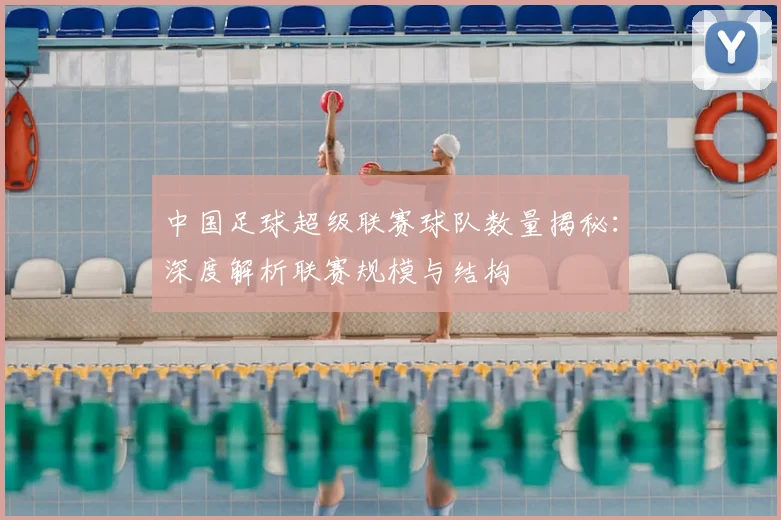 中国足球超级联赛球队数量揭秘:深度解析联赛规模与结构