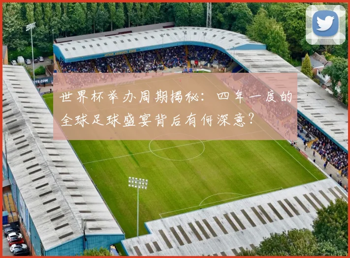 世界杯举办周期揭秘:四年一度的全球足球盛宴背后有何深意?