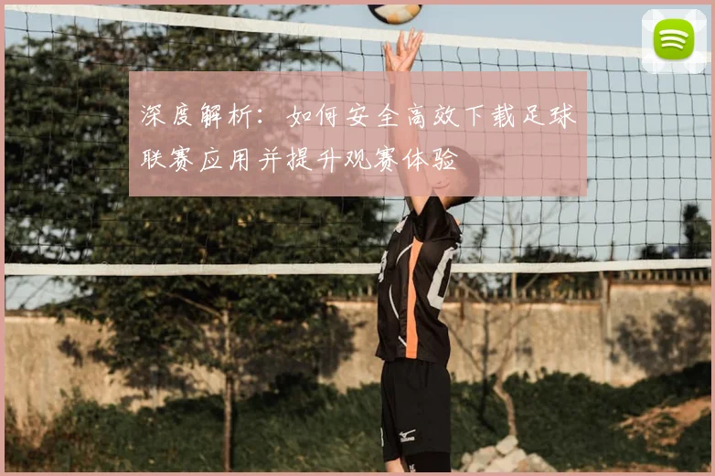 深度解析:如何安全高效下载足球联赛应用并提升观赛体验