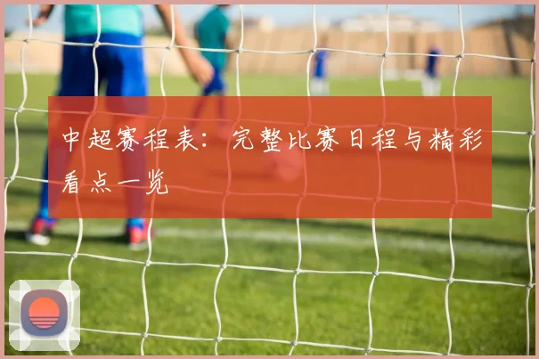 中超赛程表:完整比赛日程与精彩看点一览