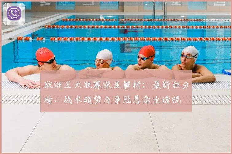 欧洲五大联赛深度解析：最新积分榜、战术趋势与争冠悬念全透视