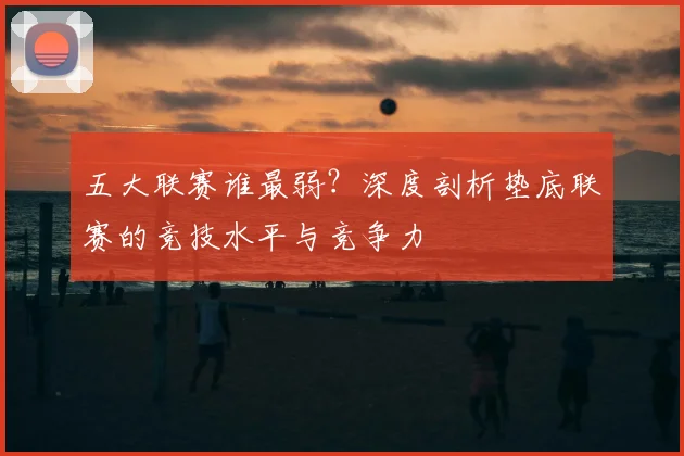 五大联赛谁最弱?深度剖析垫底联赛的竞技水平与竞争力