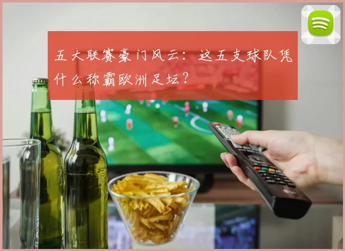五大联赛豪门风云：这五支球队凭什么称霸欧洲足坛？