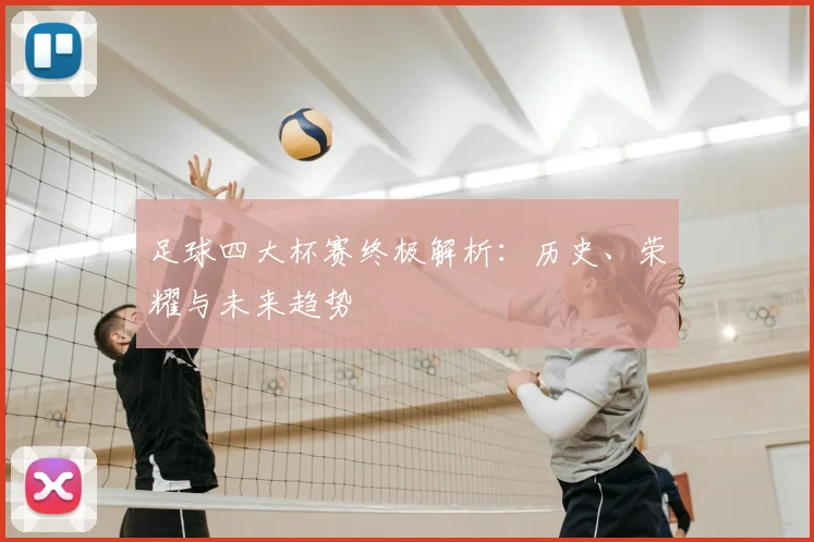 足球四大杯赛终极解析:历史、荣耀与未来趋势