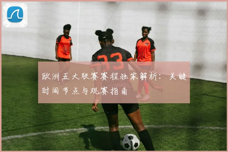 欧洲五大联赛赛程独家解析:关键时间节点与观赛指南